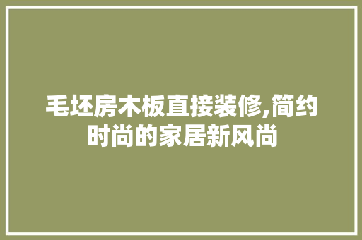 毛坯房木板直接装修,简约时尚的家居新风尚 知识问答