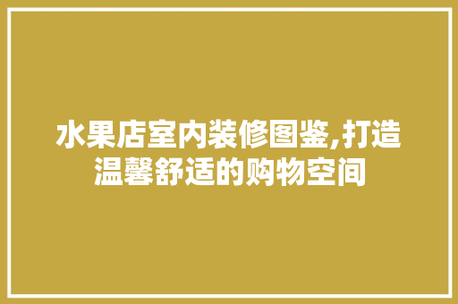 水果店室内装修图鉴,打造温馨舒适的购物空间 常见问题