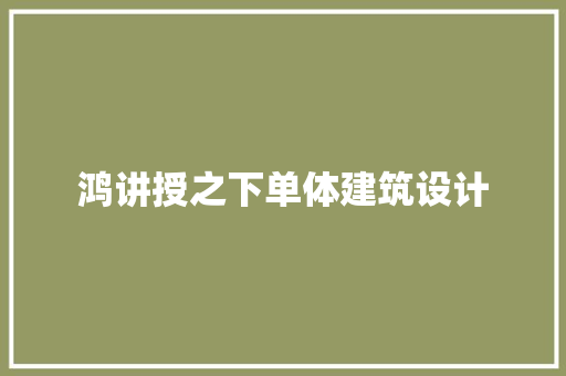 鸿讲授之下单体建筑设计