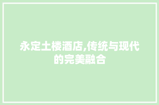 永定土楼酒店,传统与现代的完美融合