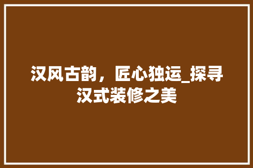 汉风古韵，匠心独运_探寻汉式装修之美 施工技术