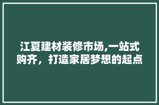 江夏建材装修市场,一站式购齐，打造家居梦想的起点