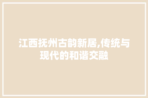江西抚州古韵新居,传统与现代的和谐交融 常用建材