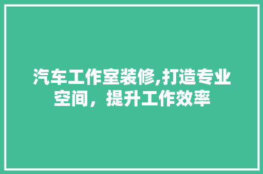 汽车工作室装修,打造专业空间，提升工作效率 建筑法规