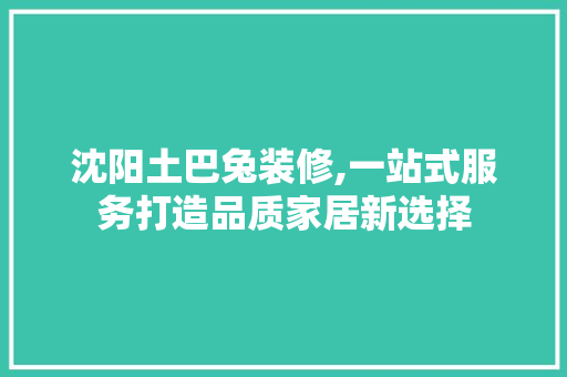 沈阳土巴兔装修,一站式服务打造品质家居新选择 生态建筑设计