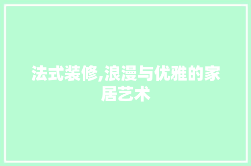 法式装修,浪漫与优雅的家居艺术 施工工艺