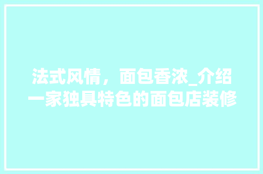法式风情，面包香浓_介绍一家独具特色的面包店装修效果图 新型材料
