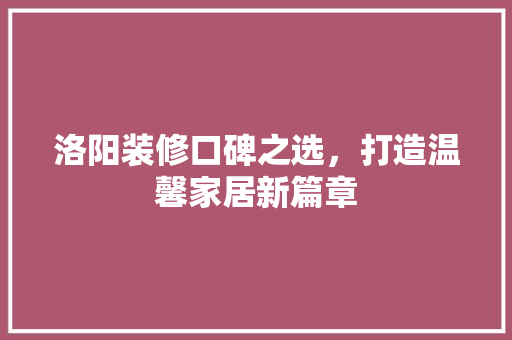 洛阳装修口碑之选，打造温馨家居新篇章 知识问答