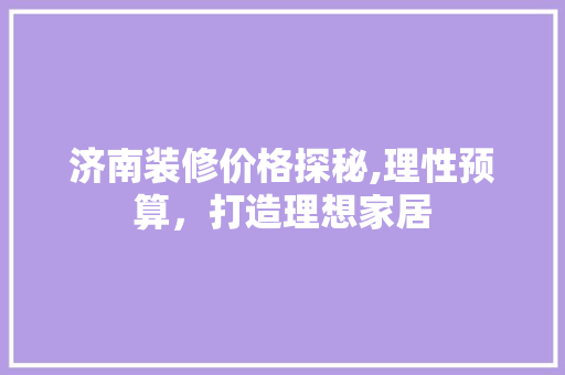 济南装修价格探秘,理性预算，打造理想家居