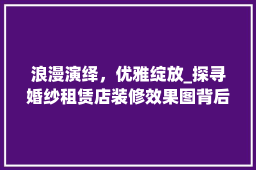 浪漫演绎，优雅绽放_探寻婚纱租赁店装修效果图背后的美学奥秘 施工技术