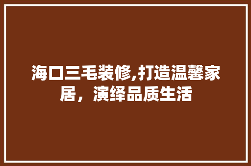 海口三毛装修,打造温馨家居，演绎品质生活 新型材料