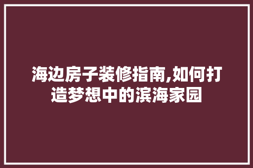 海边房子装修指南,如何打造梦想中的滨海家园 施工技术