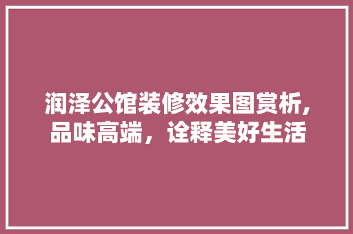 润泽公馆装修效果图赏析,品味高端，诠释美好生活 公共建筑设计