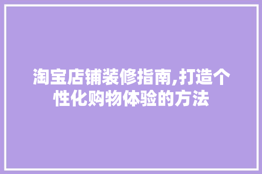 淘宝店铺装修指南,打造个性化购物体验的方法 施工工艺