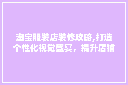 淘宝服装店装修攻略,打造个性化视觉盛宴，提升店铺竞争力 工艺流程