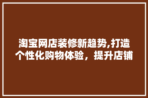淘宝网店装修新趋势,打造个性化购物体验，提升店铺竞争力 设计原则