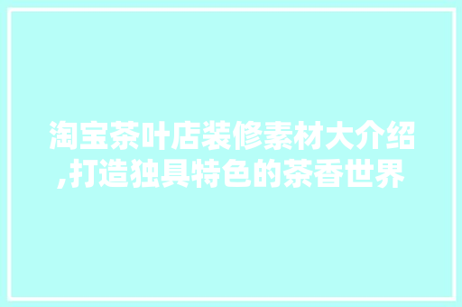 淘宝茶叶店装修素材大介绍,打造独具特色的茶香世界 公共建筑设计