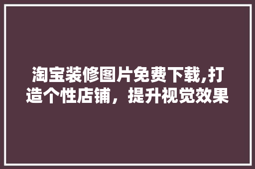 淘宝装修图片免费下载,打造个性店铺，提升视觉效果的艺术之旅 新型材料