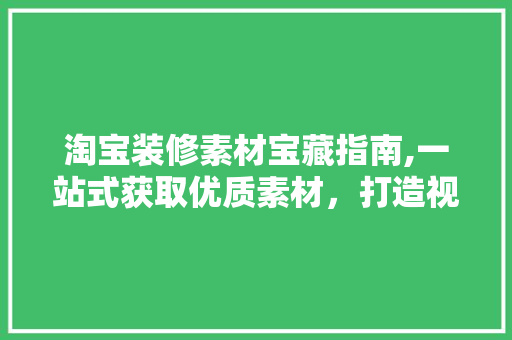 淘宝装修素材宝藏指南,一站式获取优质素材，打造视觉盛宴店铺 生态建筑设计