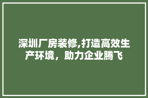 深圳厂房装修,打造高效生产环境，助力企业腾飞 材料设备