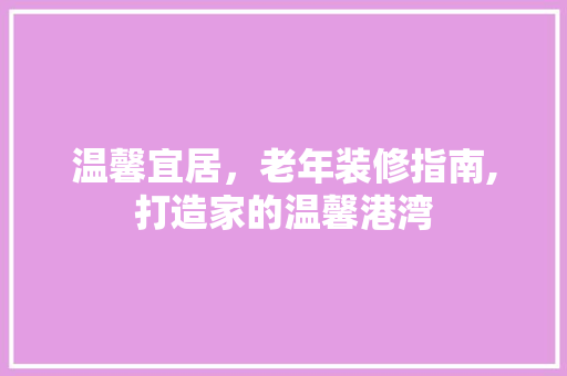 温馨宜居，老年装修指南,打造家的温馨港湾 常用设备