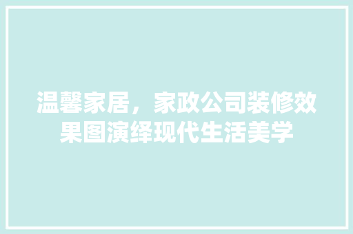 温馨家居，家政公司装修效果图演绎现代生活美学 设计原则