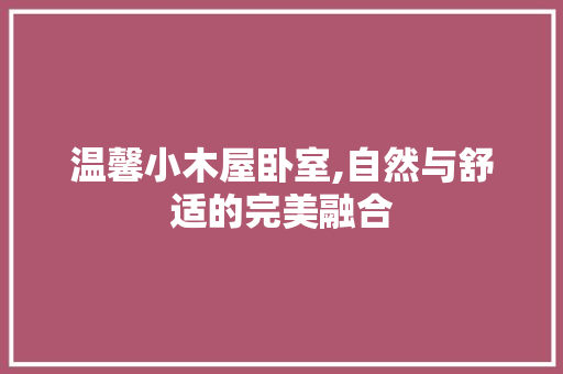 温馨小木屋卧室,自然与舒适的完美融合 常见问题