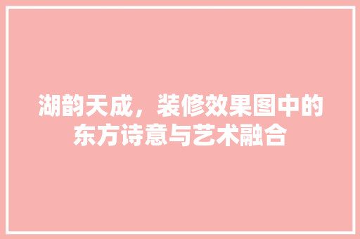 湖韵天成，装修效果图中的东方诗意与艺术融合 建筑设计