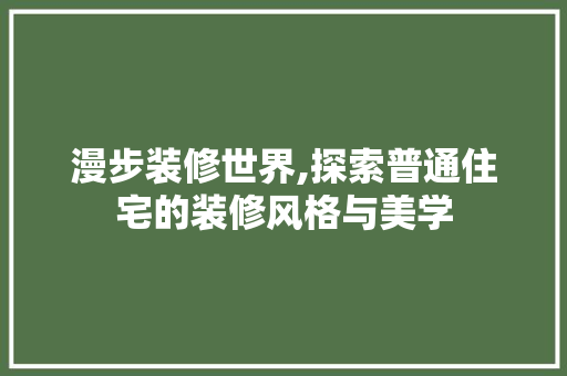 漫步装修世界,探索普通住宅的装修风格与美学 生态建筑设计