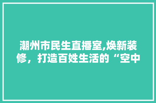 潮州市民生直播室,焕新装修，打造百姓生活的“空中桥梁” 建筑设计