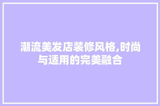 潮流美发店装修风格,时尚与适用的完美融合 施工技术