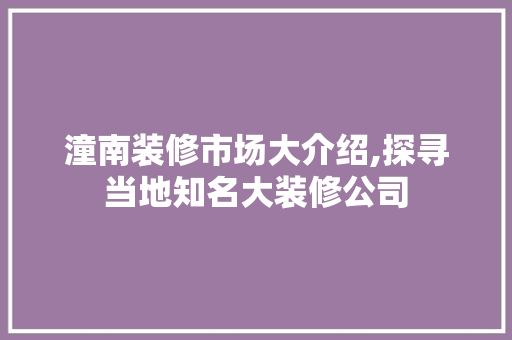 潼南装修市场大介绍,探寻当地知名大装修公司 施工管理