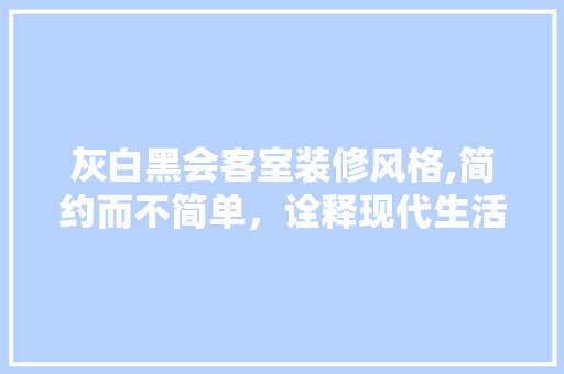 灰白黑会客室装修风格,简约而不简单，诠释现代生活美学 常见问题