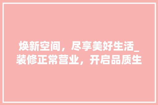 焕新空间，尽享美好生活_装修正常营业，开启品质生活新篇章 施工技术