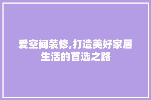 爱空间装修,打造美好家居生活的首选之路 建筑设计