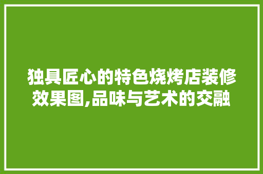 独具匠心的特色烧烤店装修效果图,品味与艺术的交融 知识问答