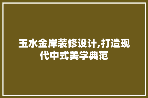 玉水金岸装修设计,打造现代中式美学典范 建筑设计