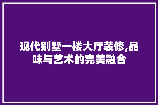 现代别墅一楼大厅装修,品味与艺术的完美融合 生态建筑设计