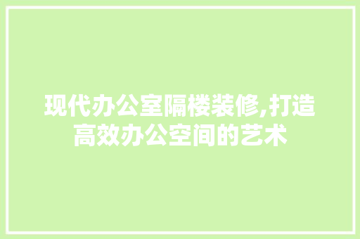 现代办公室隔楼装修,打造高效办公空间的艺术 工艺流程