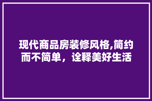 现代商品房装修风格,简约而不简单，诠释美好生活 工艺流程