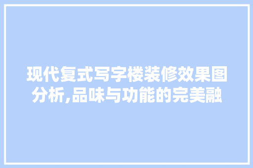 现代复式写字楼装修效果图分析,品味与功能的完美融合 施工管理