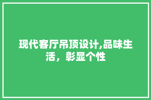 现代客厅吊顶设计,品味生活，彰显个性 生态建筑设计