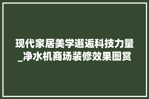 现代家居美学邂逅科技力量_净水机商场装修效果图赏析 常见问题