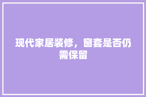 现代家居装修，窗套是否仍需保留 新型材料