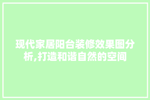 现代家居阳台装修效果图分析,打造和谐自然的空间 施工技术