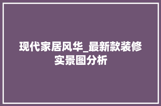 现代家居风华_最新款装修实景图分析 施工工艺