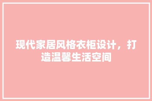 现代家居风格衣柜设计，打造温馨生活空间 建筑设计