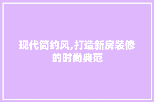 现代简约风,打造新房装修的时尚典范 建筑设计