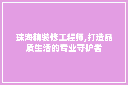 珠海精装修工程师,打造品质生活的专业守护者