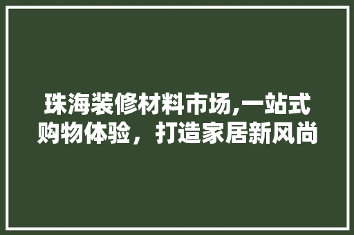 珠海装修材料市场,一站式购物体验，打造家居新风尚 生态建筑设计